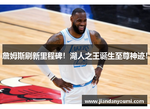 詹姆斯刷新里程碑！湖人之王诞生至尊神迹！